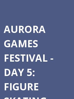 Aurora Games Festival: Figure Skating - Day 5 at Times Union Center